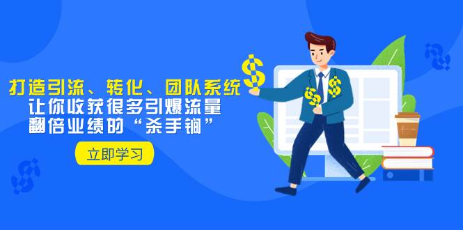 教你打造引流、转化、团队系统，让你收获很多引爆流量、翻倍业绩的“杀手锏”_北创网