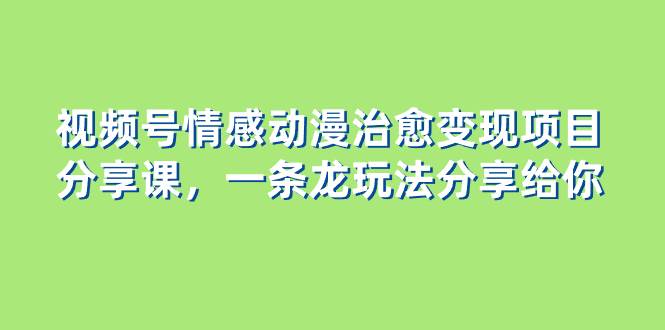 视频号情感动漫治愈变现项目分享课，一条龙玩法分享给你（教程 素材）_北创网