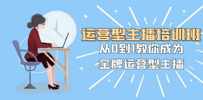 运营型主播培训班：从0到1教你成为金牌运营型主播（25节课）_北创网