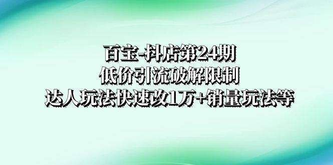 百宝-抖店第24期：低价引流破解限制，达人玩法快速改1万 销量玩法等_北创网