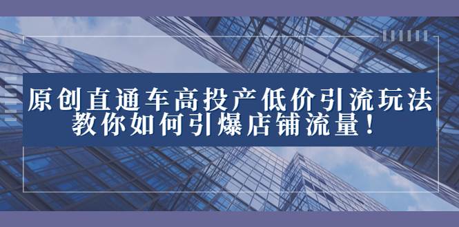 2023直通车高投产低价引流玩法，教你如何引爆店铺流量！_北创网