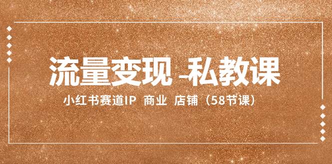 流量变现-私教课：小红书赛道IP  商业  店铺（58节课）_北创网