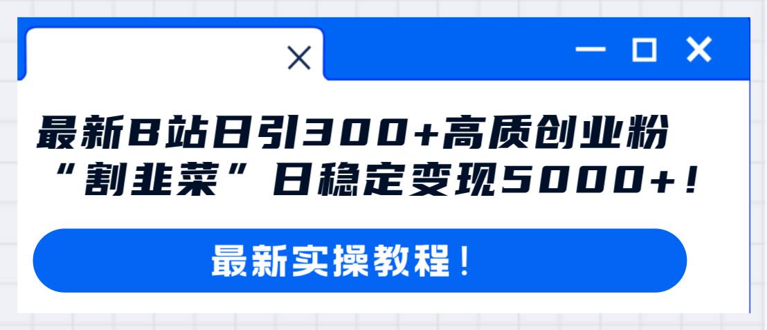 最新B站日引300 高质创业粉教程！“割韭菜”日稳定变现5000 ！_北创网