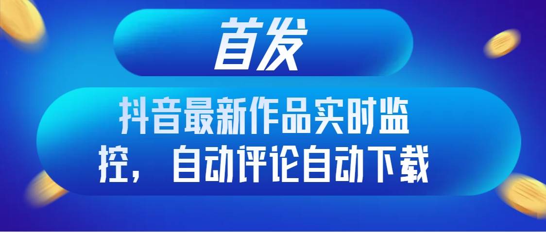 首发抖音最新作品实时监控，自动评论自动下载_北创网
