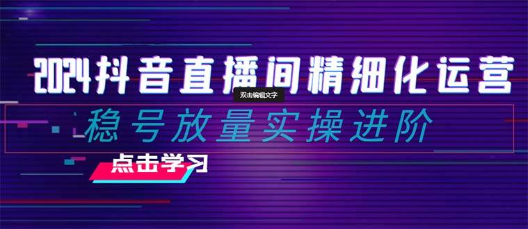 2024抖音直播间精细化运营：稳号放量实操进阶 选品/排品/起号/小店随心推/千川付费如何去投放_北创网