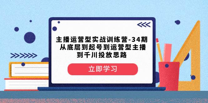 主播运营型实战训练营-第34期  从底层到起号到运营型主播到千川投放思路_北创网