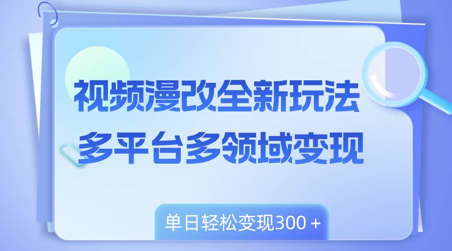 视频漫改全新玩法，多平台多领域变现，小白轻松上手，单日变现300＋_北创网