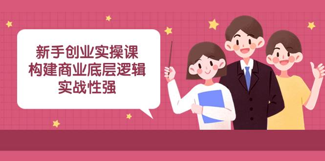 新手创业实操课：构建商业底层逻辑，实战性强（45节课）_北创网