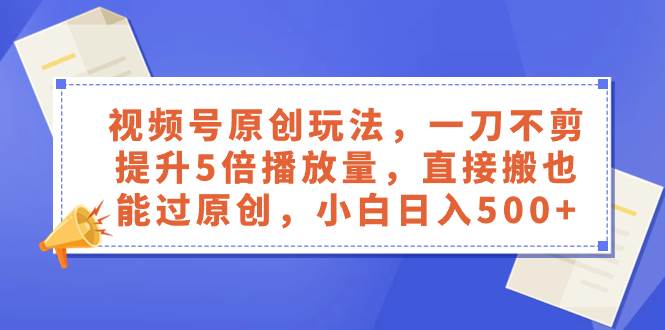 视频号原创玩法，一刀不剪提升5倍播放量，直接搬也能过原创，小白日入500_北创网