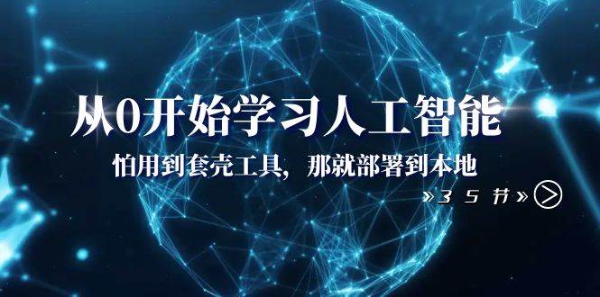 从0开始学习人工智能：怕用到套壳工具，那就部署到本地（35节课）_北创网