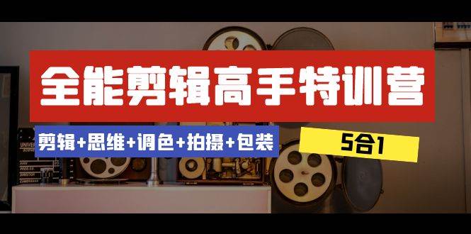 全能剪辑-高手特训营：剪辑 思维 调色 拍摄 包装（5合1）53节课_北创网
